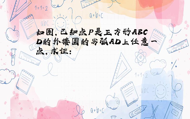 如图,已知点P是正方形ABCD的外接圆的劣弧AD上任意一点,求证: