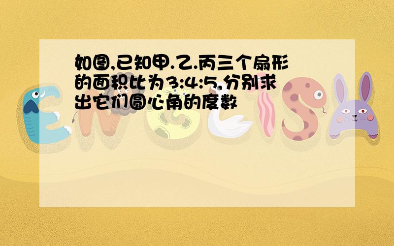 如图,已知甲.乙.丙三个扇形的面积比为3:4:5,分别求出它们圆心角的度数