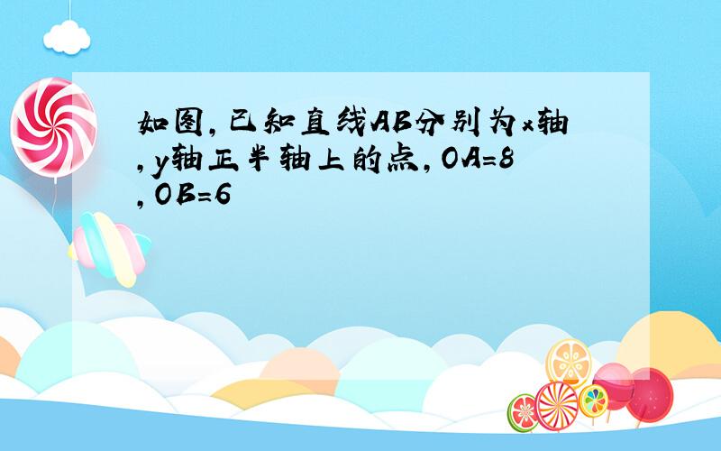 如图,已知直线AB分别为x轴,y轴正半轴上的点,OA=8,OB=6