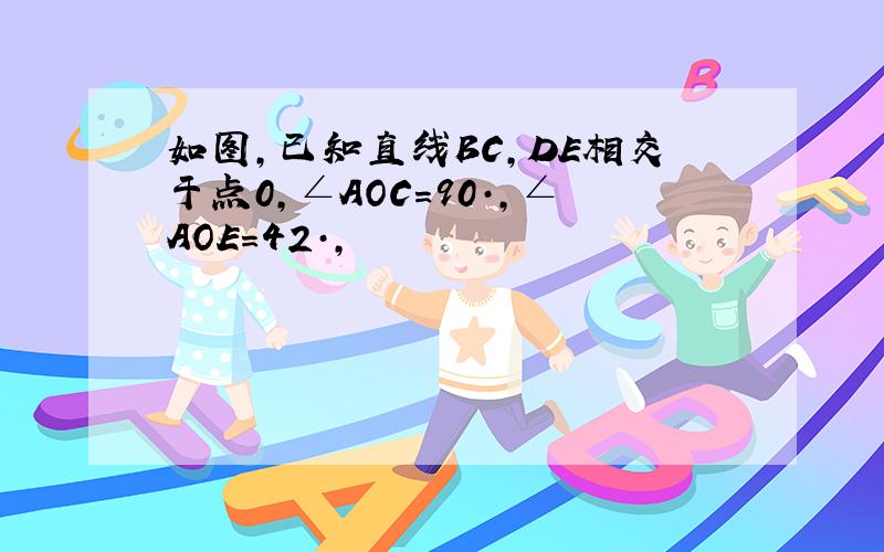 如图,已知直线BC,DE相交于点0,∠AOC=90·,∠AOE=42·,