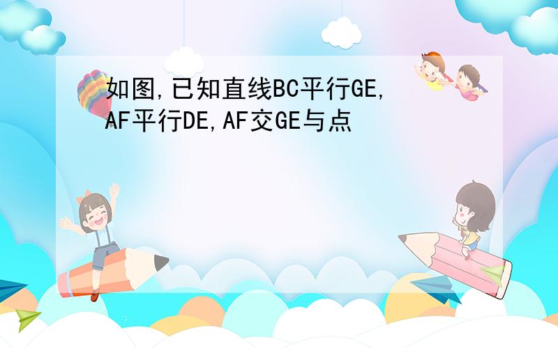 如图,已知直线BC平行GE,AF平行DE,AF交GE与点