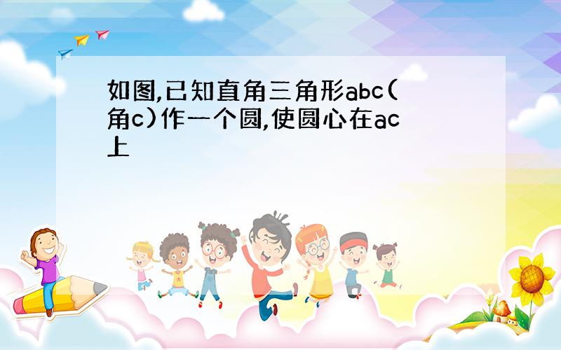 如图,已知直角三角形abc(角c)作一个圆,使圆心在ac上