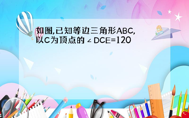 如图,已知等边三角形ABC,以C为顶点的∠DCE=120