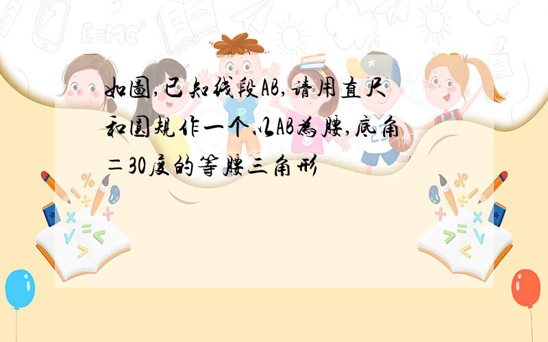 如图,已知线段AB,请用直尺和圆规作一个以AB为腰,底角＝30度的等腰三角形