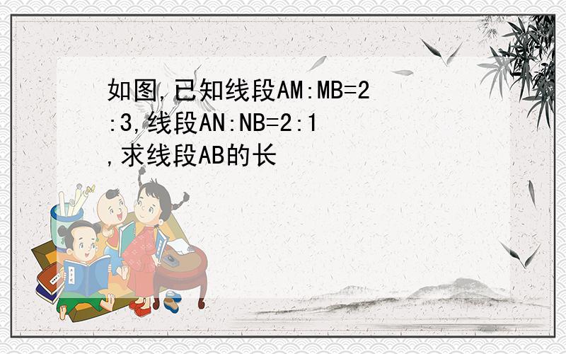 如图,已知线段AM:MB=2:3,线段AN:NB=2:1,求线段AB的长