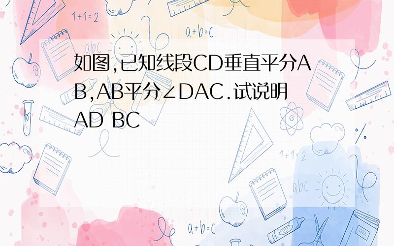 如图,已知线段CD垂直平分AB,AB平分∠DAC.试说明AD BC