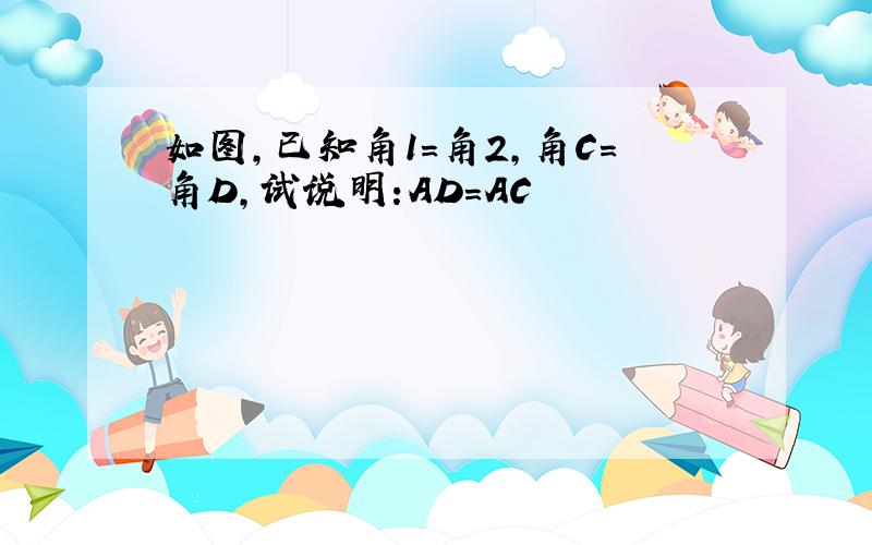 如图,已知角1=角2,角C=角D,试说明:AD=AC