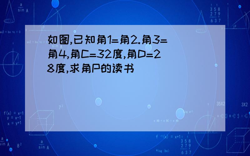 如图,已知角1=角2.角3=角4,角C=32度,角D=28度,求角P的读书