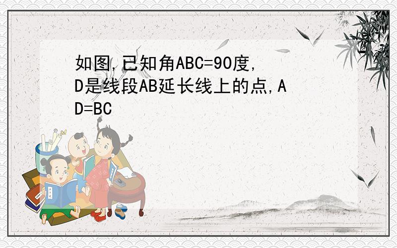 如图,已知角ABC=90度,D是线段AB延长线上的点,AD=BC