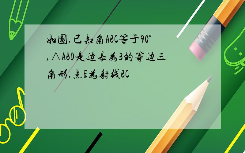 如图,已知角ABC等于90°,△ABD是边长为3的等边三角形,点E为射线BC