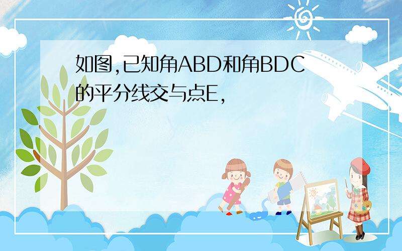 如图,已知角ABD和角BDC的平分线交与点E,