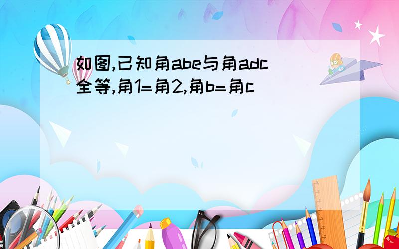 如图,已知角abe与角adc全等,角1=角2,角b=角c