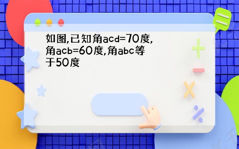 如图,已知角acd=70度,角acb=60度,角abc等于50度