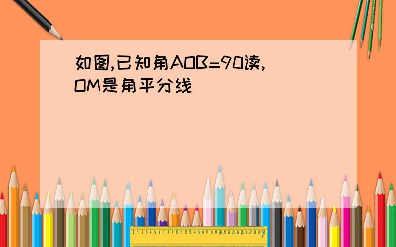 如图,已知角AOB=90读,OM是角平分线