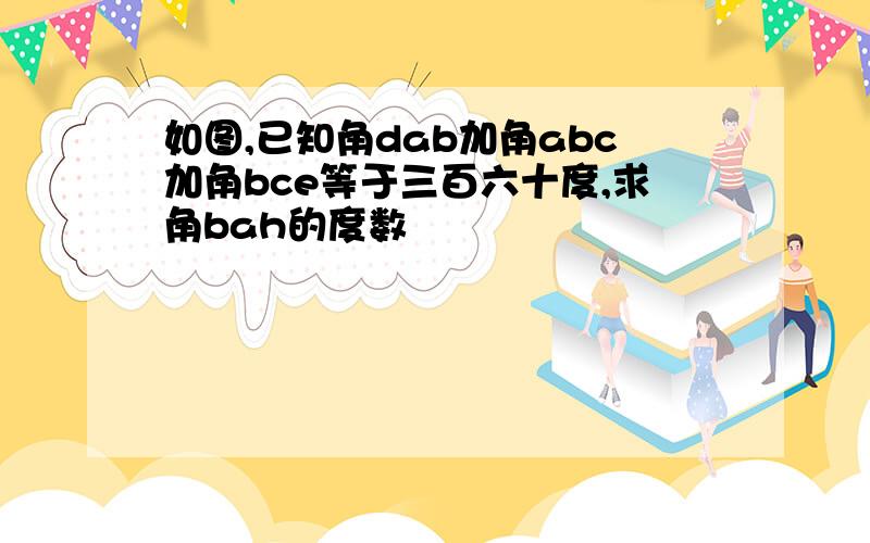 如图,已知角dab加角abc加角bce等于三百六十度,求角bah的度数