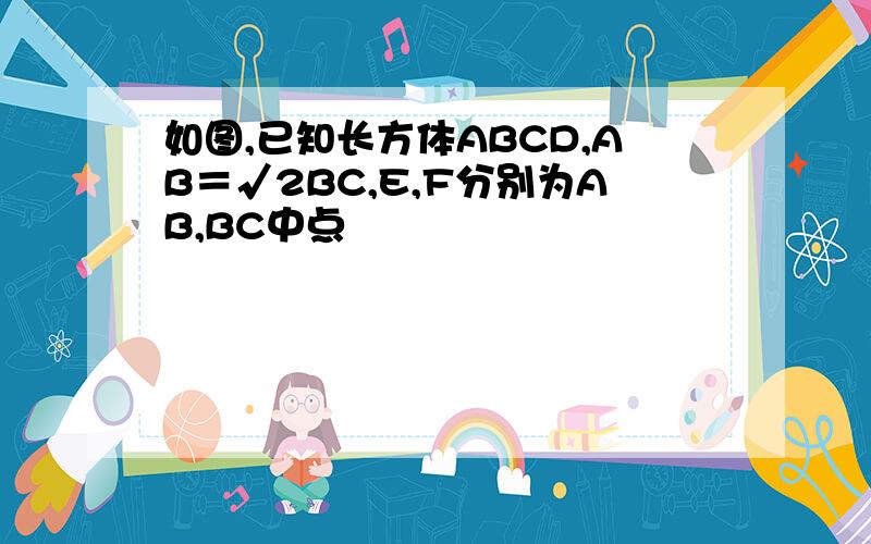 如图,已知长方体ABCD,AB＝√2BC,E,F分别为AB,BC中点