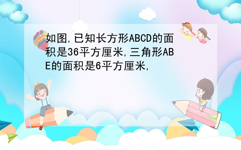 如图,已知长方形ABCD的面积是36平方厘米,三角形ABE的面积是6平方厘米,