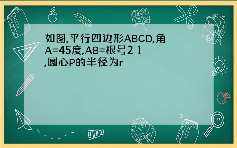 如图,平行四边形ABCD,角A=45度,AB=根号2 1,圆心P的半径为r