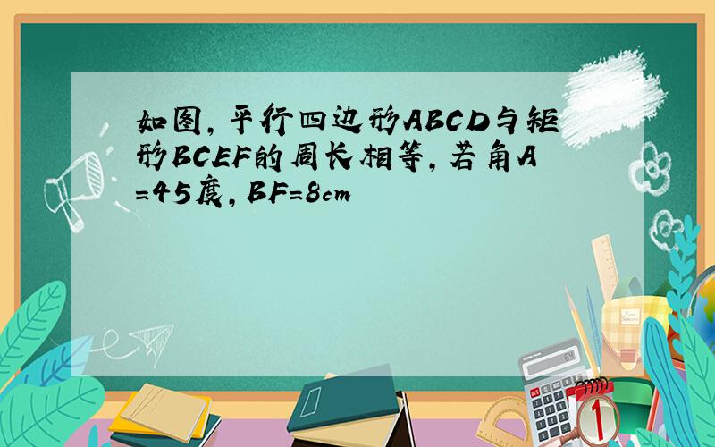 如图,平行四边形ABCD与矩形BCEF的周长相等,若角A=45度,BF=8cm