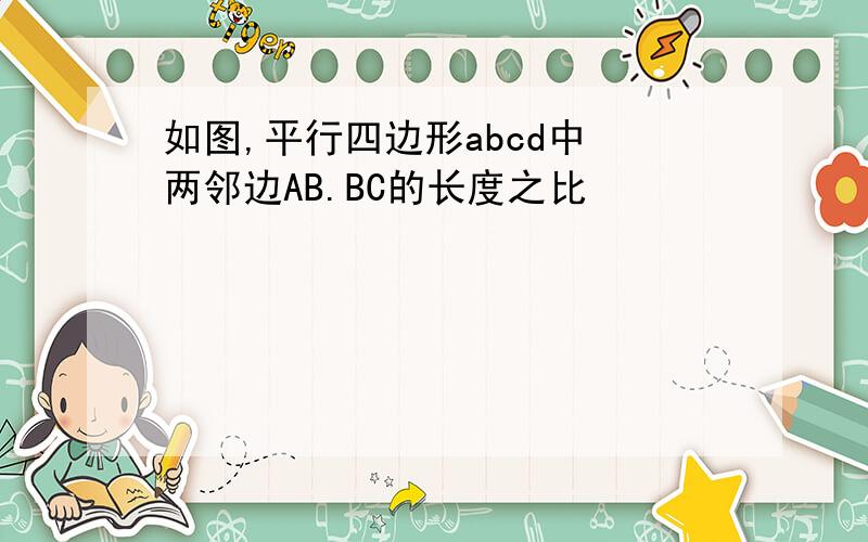 如图,平行四边形abcd中 两邻边AB.BC的长度之比