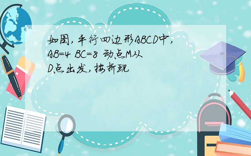 如图,平行四边形ABCD中,AB=4 BC=8 动点M从D点出发,按折现