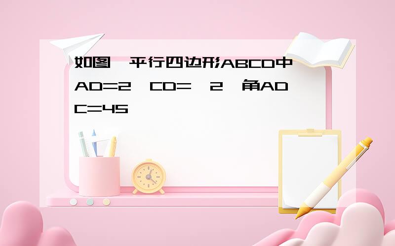 如图,平行四边形ABCD中,AD=2,CD=√2,角ADC=45°