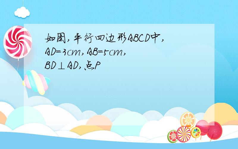 如图,平行四边形ABCD中,AD=3cm,AB=5cm,BD⊥AD,点P