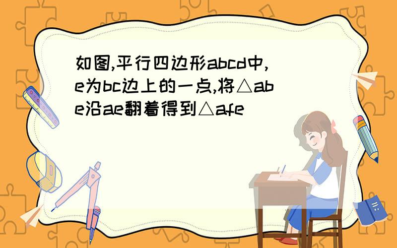 如图,平行四边形abcd中,e为bc边上的一点,将△abe沿ae翻着得到△afe