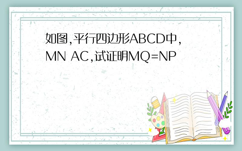 如图,平行四边形ABCD中,MN AC,试证明MQ=NP