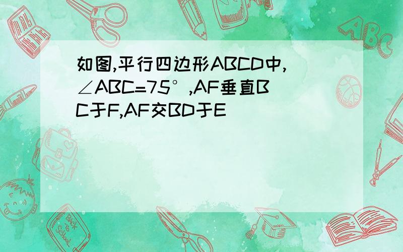 如图,平行四边形ABCD中,∠ABC=75°,AF垂直BC于F,AF交BD于E