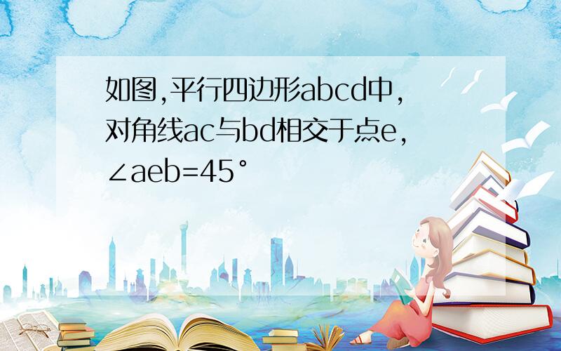 如图,平行四边形abcd中,对角线ac与bd相交于点e,∠aeb=45°