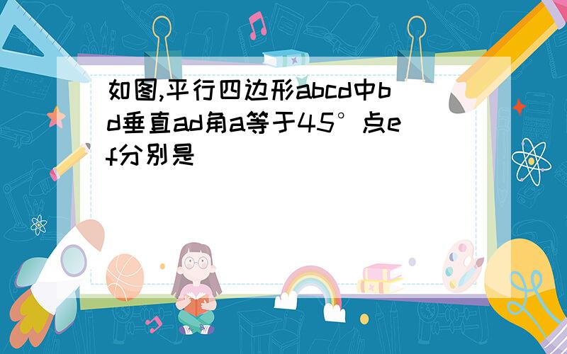 如图,平行四边形abcd中bd垂直ad角a等于45°点ef分别是