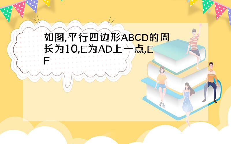 如图,平行四边形ABCD的周长为10,E为AD上一点,EF