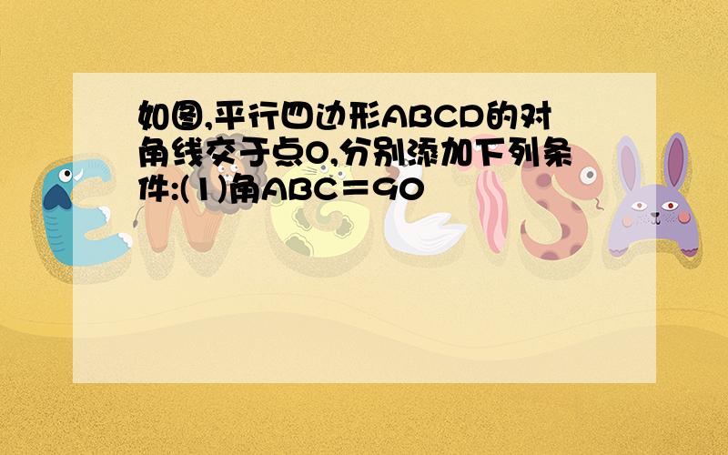 如图,平行四边形ABCD的对角线交于点O,分别添加下列条件:(1)角ABC＝90