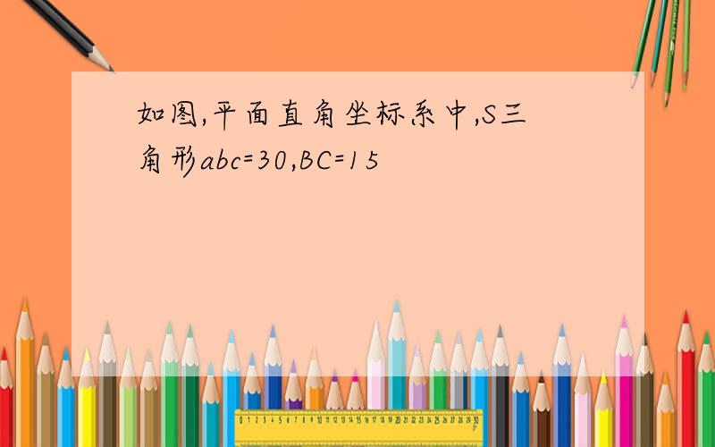 如图,平面直角坐标系中,S三角形abc=30,BC=15