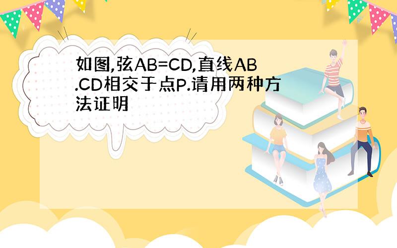 如图,弦AB=CD,直线AB.CD相交于点P.请用两种方法证明