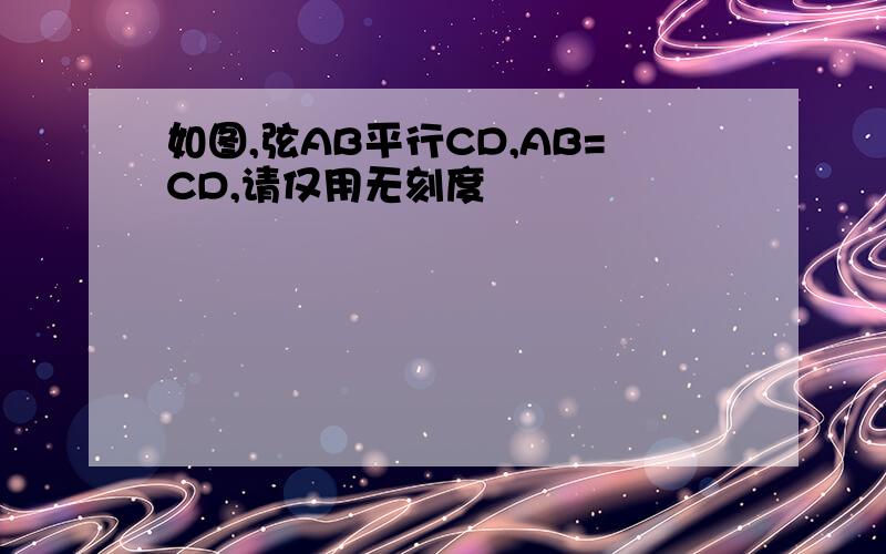 如图,弦AB平行CD,AB=CD,请仅用无刻度