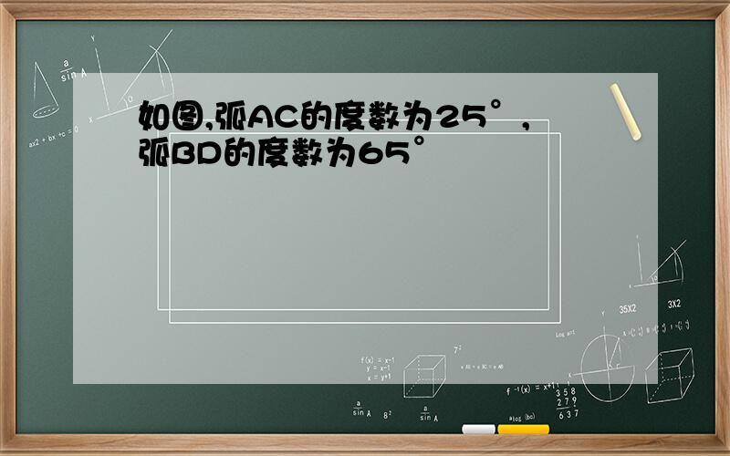 如图,弧AC的度数为25°,弧BD的度数为65°