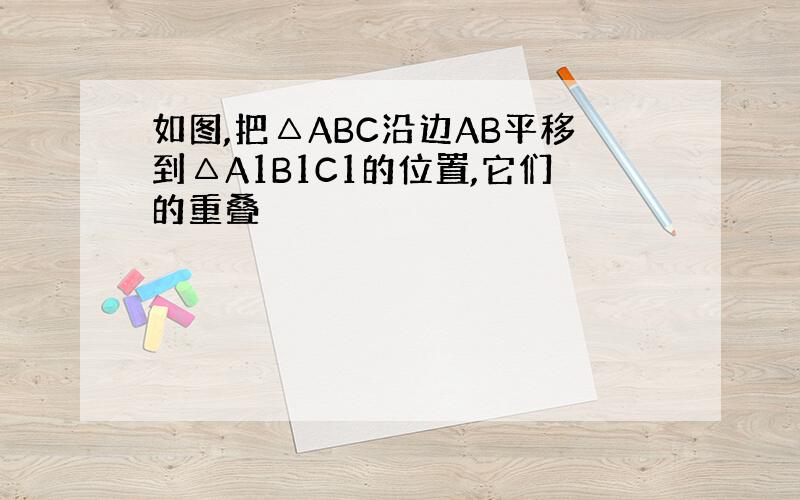 如图,把△ABC沿边AB平移到△A1B1C1的位置,它们的重叠