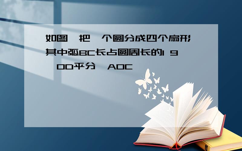 如图,把一个圆分成四个扇形,其中弧BC长占圆周长的1 9,OD平分∠AOC