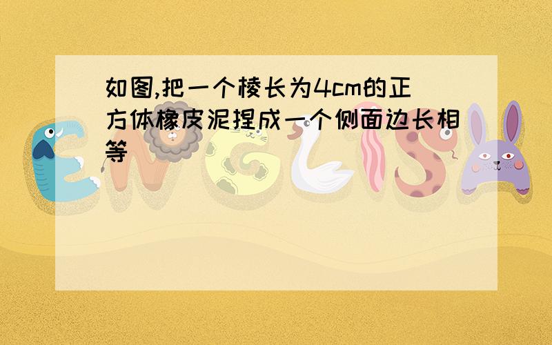 如图,把一个棱长为4cm的正方体橡皮泥捏成一个侧面边长相等