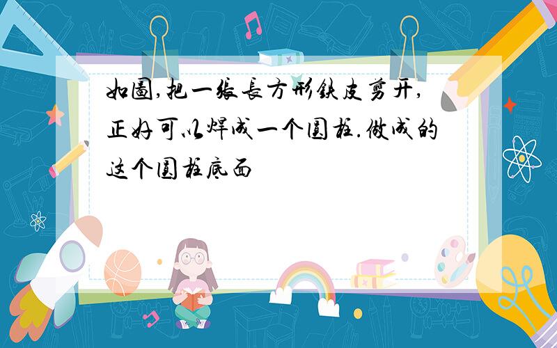 如图,把一张长方形铁皮剪开,正好可以焊成一个圆柱.做成的这个圆柱底面