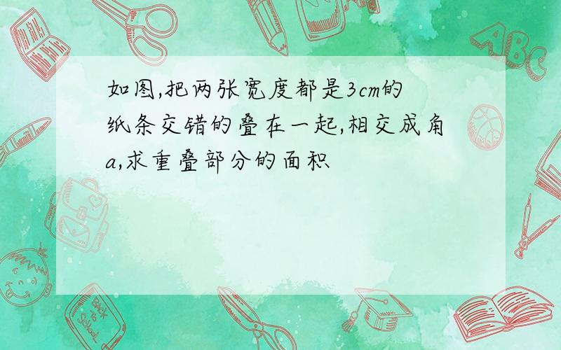 如图,把两张宽度都是3cm的纸条交错的叠在一起,相交成角a,求重叠部分的面积