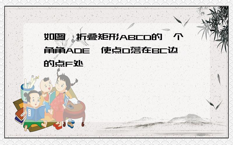 如图,折叠矩形ABCD的一个角角ADE,使点D落在BC边的点F处