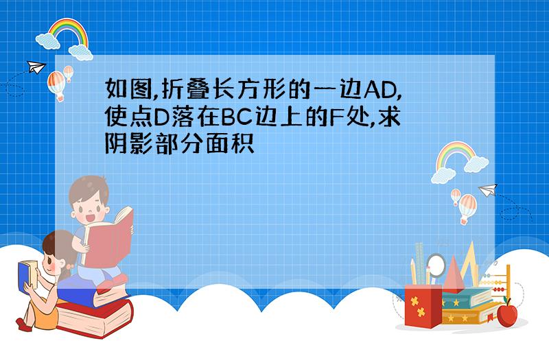 如图,折叠长方形的一边AD,使点D落在BC边上的F处,求阴影部分面积