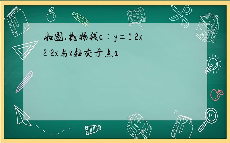 如图,抛物线c∶y=1 2x2-2x与x轴交于点a