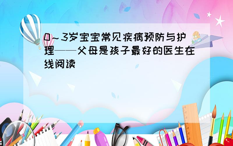 0～3岁宝宝常见疾病预防与护理——父母是孩子最好的医生在线阅读