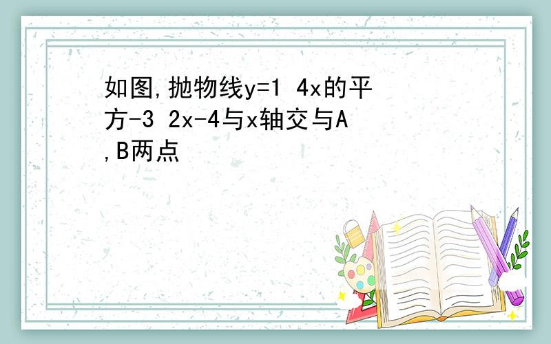 如图,抛物线y=1 4x的平方-3 2x-4与x轴交与A,B两点