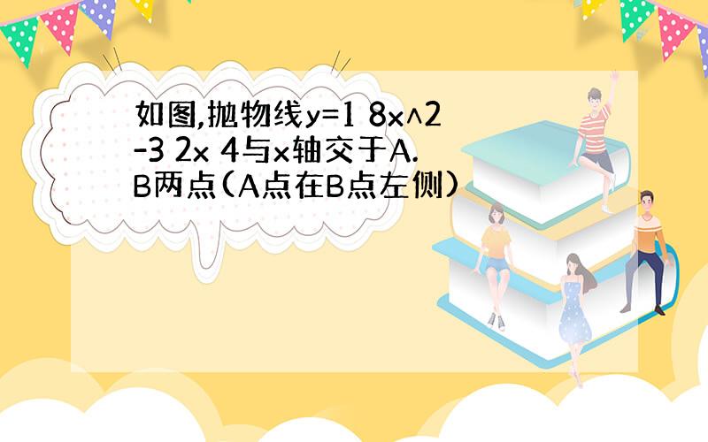 如图,抛物线y=1 8x∧2-3 2x 4与x轴交于A.B两点(A点在B点左侧)