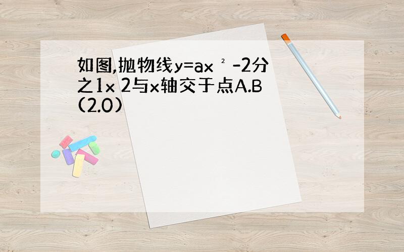 如图,抛物线y=ax²-2分之1x 2与x轴交于点A.B(2.0)